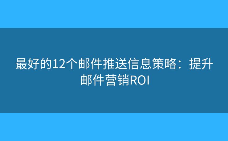 最好的12個郵件推送信息策略：提升郵件營銷ROI