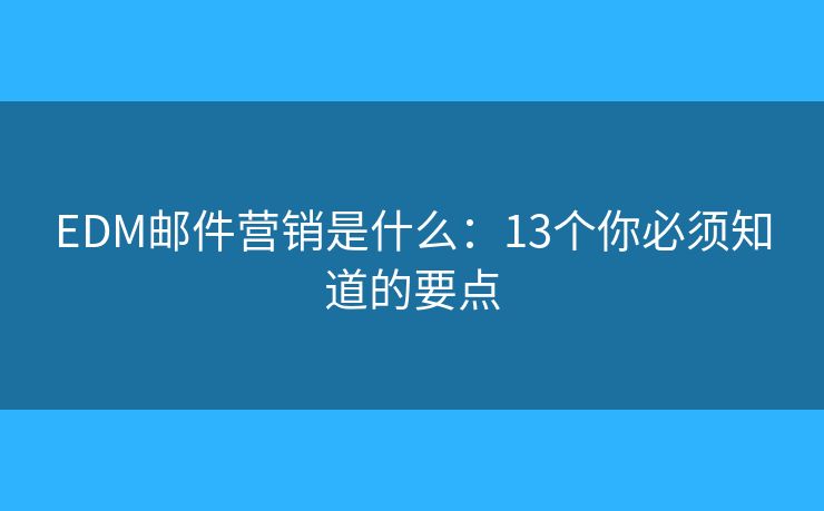 EDM郵件營銷是什么：13個你必須知道的要點