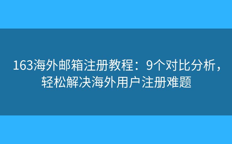 163海外郵箱注冊教程：9個(gè)對比分析，輕松解決海外用戶注冊難題