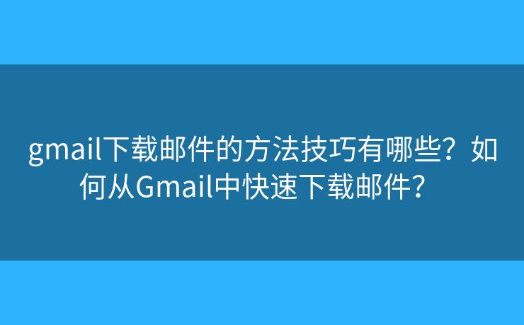 gmail下載郵件的方法技巧有哪些？如何從Gmail中快速下載郵件？ 