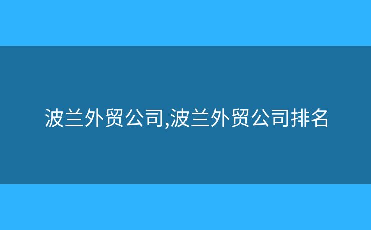 波蘭外貿(mào)公司,波蘭外貿(mào)公司排名