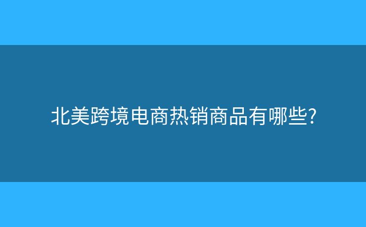 北美跨境電商熱銷商品有哪些?