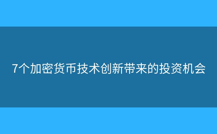 7個(gè)加密貨幣技術(shù)創(chuàng)新帶來(lái)的投資機(jī)會(huì)