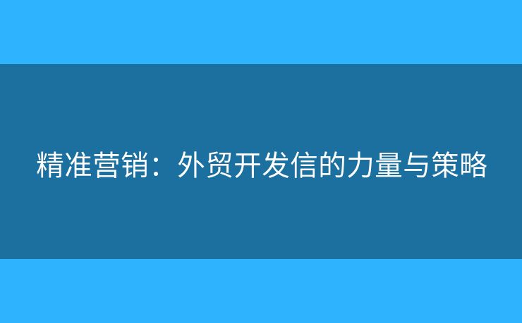精準(zhǔn)營銷：外貿(mào)開發(fā)信的力量與策略