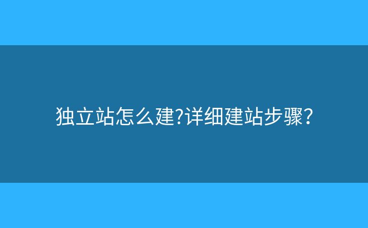 獨立站怎么建?詳細建站步驟？