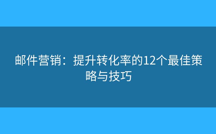 郵件營銷：提升轉(zhuǎn)化率的12個最佳策略與技巧