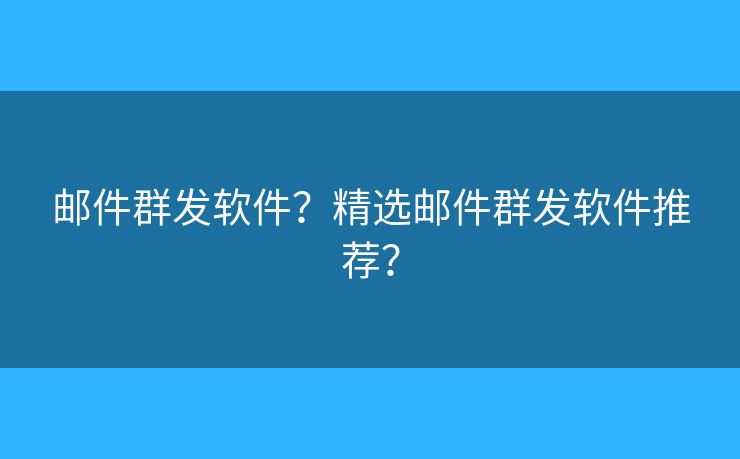 郵件群發(fā)軟件？精選郵件群發(fā)軟件推薦？