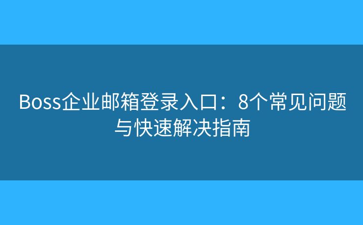 Boss企業(yè)郵箱登錄入口：8個(gè)常見(jiàn)問(wèn)題與快速解決指南