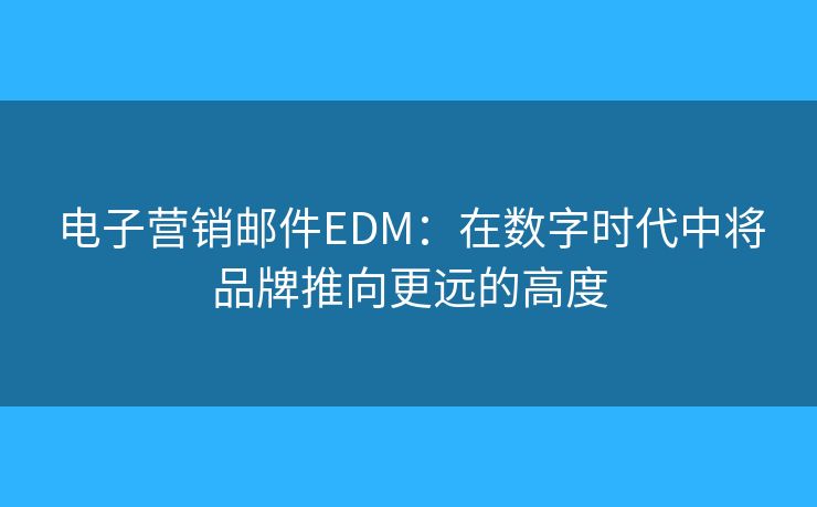 電子營(yíng)銷郵件EDM：在數(shù)字時(shí)代中將品牌推向更遠(yuǎn)的高度