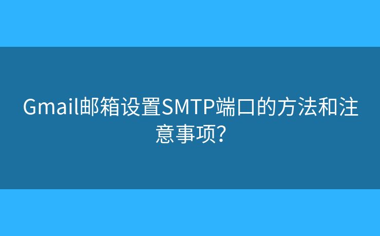 Gmail郵箱設(shè)置SMTP端口的方法和注意事項(xiàng)？