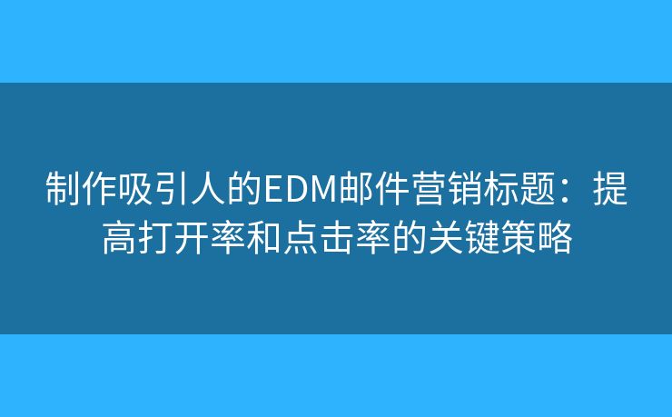 制作吸引人的EDM郵件營銷標(biāo)題：提高打開率和點(diǎn)擊率的關(guān)鍵策略