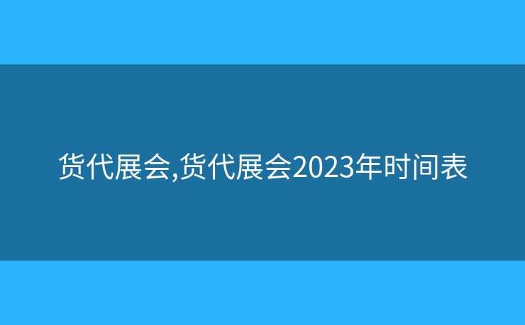 貨代展會(huì),貨代展會(huì)2023年時(shí)間表