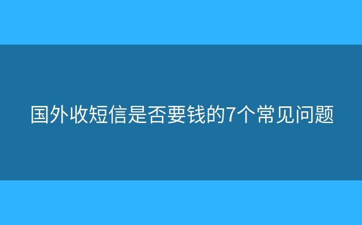 國外收短信是否要錢的7個(gè)常見問題