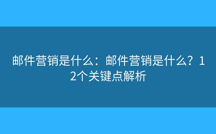 郵件營(yíng)銷是什么：郵件營(yíng)銷是什么？12個(gè)關(guān)鍵點(diǎn)解析