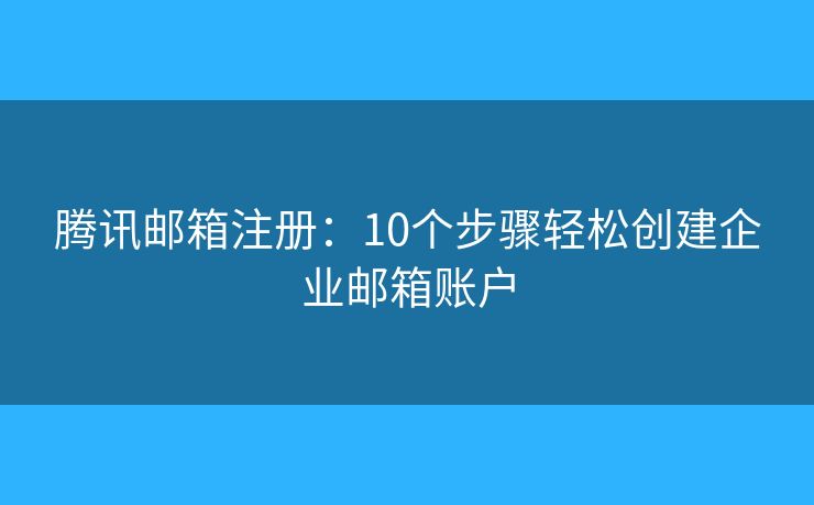 騰訊郵箱注冊(cè)：10個(gè)步驟輕松創(chuàng)建企業(yè)郵箱賬戶