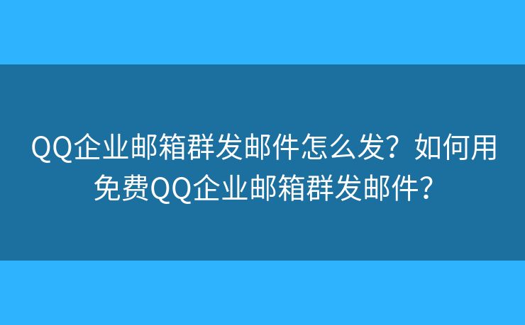 QQ企業(yè)郵箱群發(fā)郵件怎么發(fā)？如何用免費(fèi)QQ企業(yè)郵箱群發(fā)郵件？
