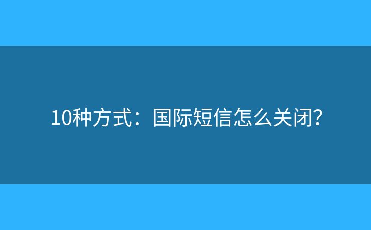 10種方式：國(guó)際短信怎么關(guān)閉？