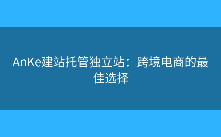 AnKe建站托管獨立站：跨境電商的最佳選擇