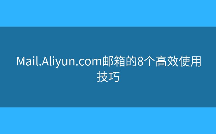 Mail.Aliyun.com郵箱的8個(gè)高效使用技巧
