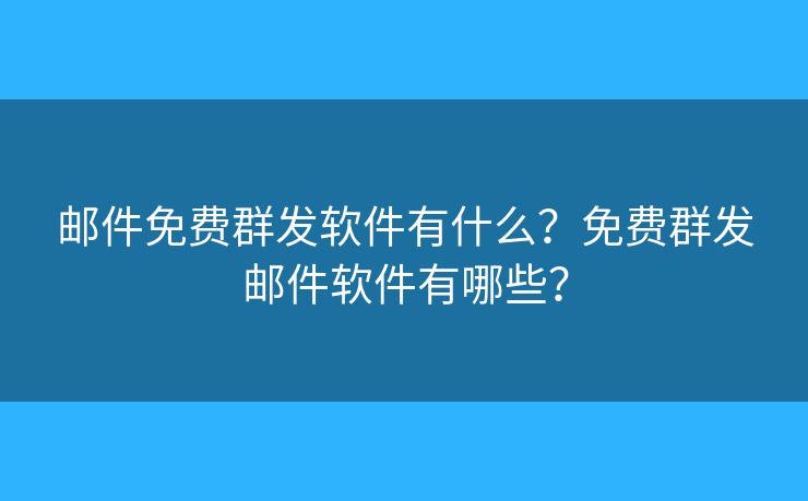 郵件免費(fèi)群發(fā)軟件有什么？免費(fèi)群發(fā)郵件軟件有哪些？
