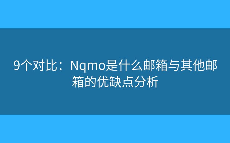 9個對比：Nqmo是什么郵箱與其他郵箱的優(yōu)缺點分析