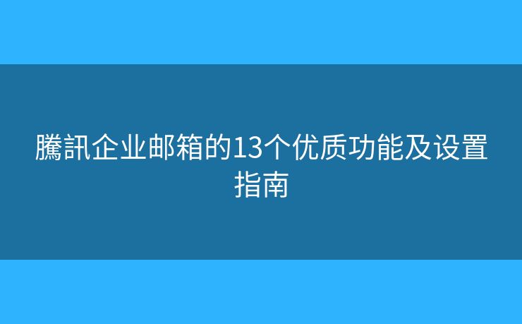 騰訊企業(yè)郵箱的13個優(yōu)質(zhì)功能及設(shè)置指南