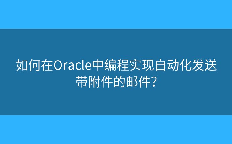 如何在Oracle中編程實(shí)現(xiàn)自動(dòng)化發(fā)送帶附件的郵件？