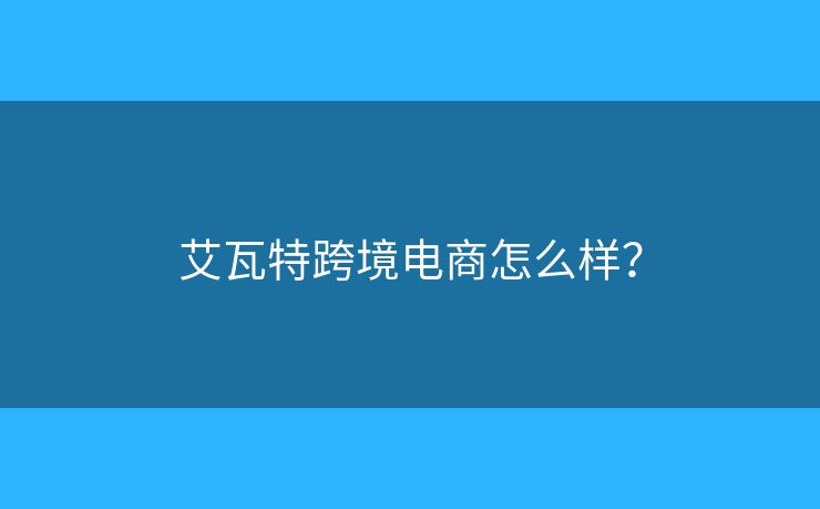 艾瓦特跨境電商怎么樣？