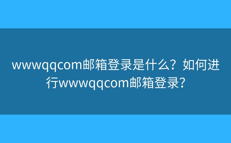 wwwqqcom郵箱登錄是什么？如何進行wwwqqcom郵箱登錄？