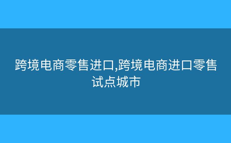 跨境電商零售進(jìn)口,跨境電商進(jìn)口零售試點(diǎn)城市