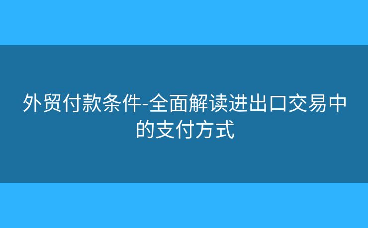 外貿(mào)付款條件-全面解讀進出口交易中的支付方式