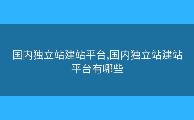國內(nèi)獨立站建站平臺,國內(nèi)獨立站建站平臺有哪些