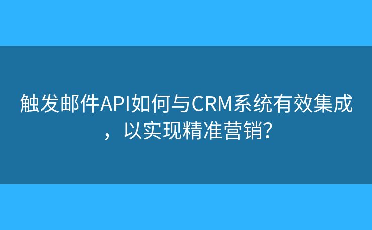觸發(fā)郵件API如何與CRM系統(tǒng)有效集成，以實現(xiàn)精準(zhǔn)營銷？
