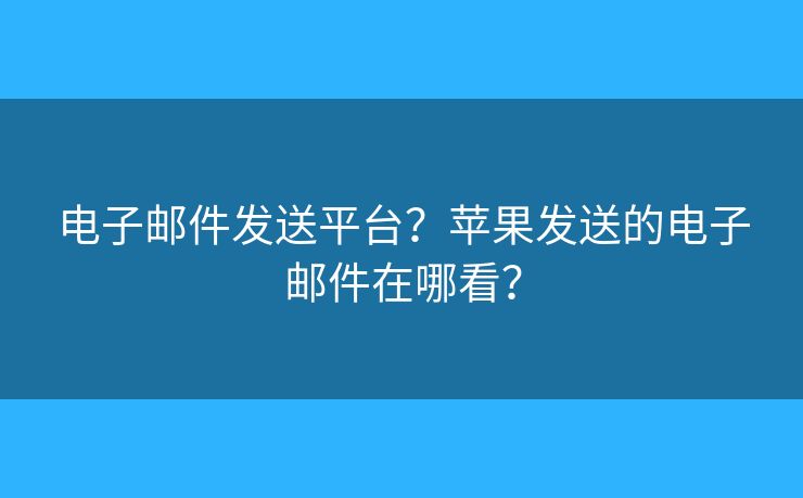 電子郵件發(fā)送平臺？蘋果發(fā)送的電子郵件在哪看？