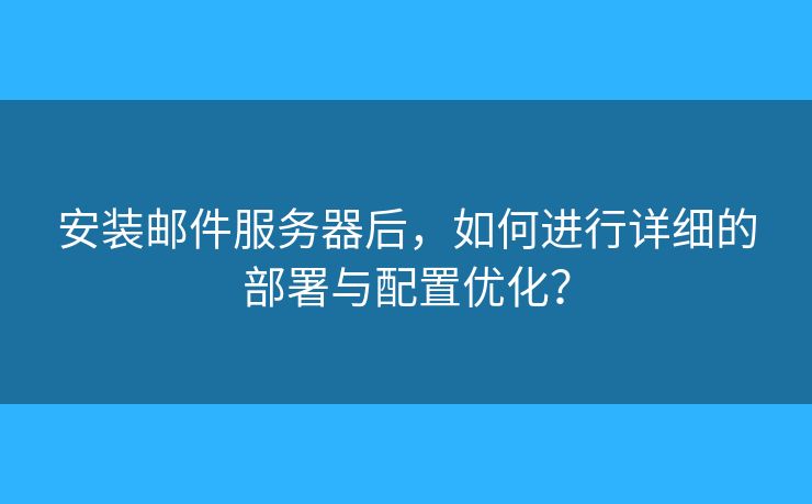 安裝郵件服務器后，如何進行詳細的部署與配置優(yōu)化？