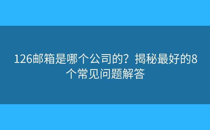 126郵箱是哪個(gè)公司的？揭秘最好的8個(gè)常見(jiàn)問(wèn)題解答