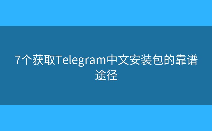 7個獲取Telegram中文安裝包的靠譜途徑