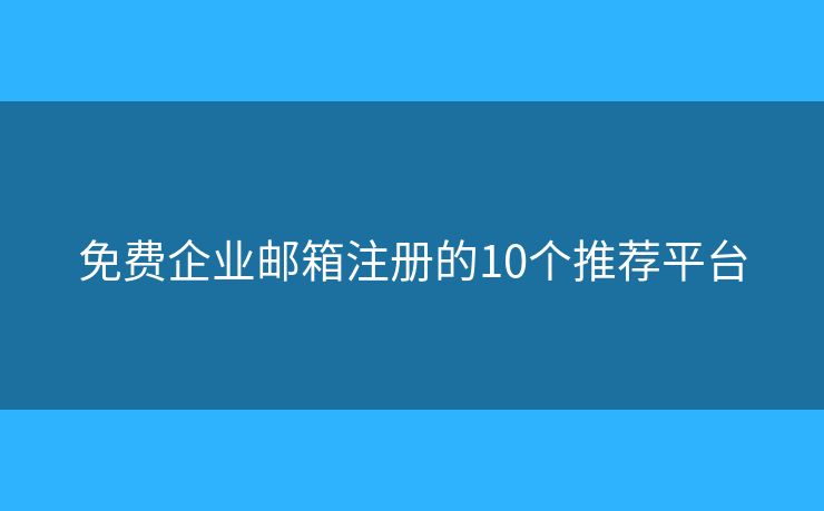 免費企業(yè)郵箱注冊的10個推薦平臺