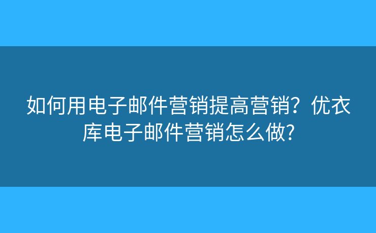 如何用電子郵件營銷提高營銷？優(yōu)衣庫電子郵件營銷怎么做?
