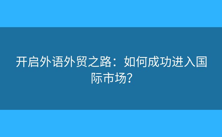開啟外語外貿(mào)之路：如何成功進入國際市場？