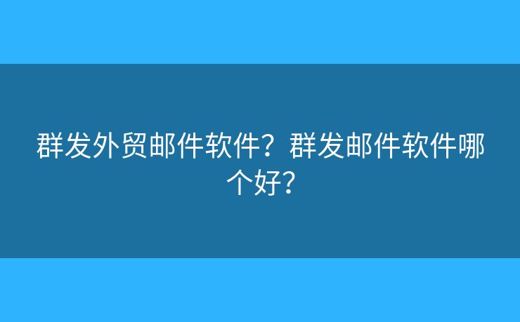 群發(fā)外貿(mào)郵件軟件？群發(fā)郵件軟件哪個好？