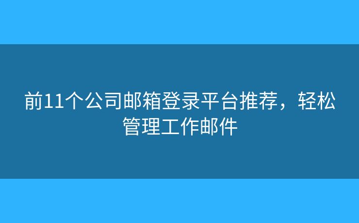 前11個公司郵箱登錄平臺推薦，輕松管理工作郵件