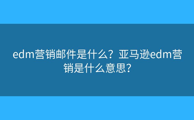 edm營銷郵件是什么？亞馬遜edm營銷是什么意思？
