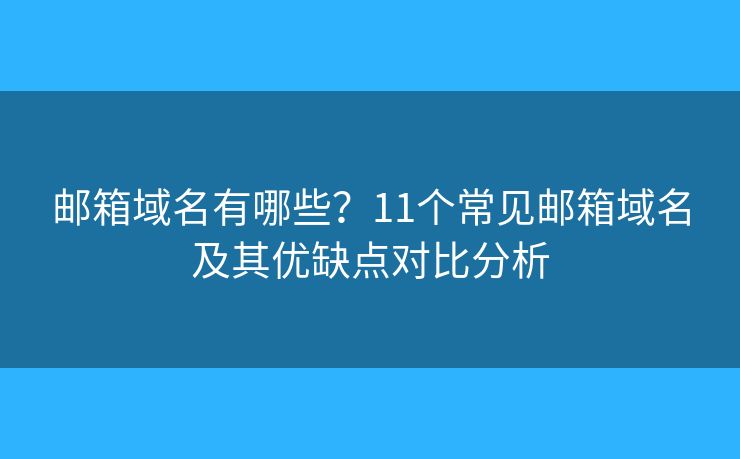 郵箱域名有哪些？11個(gè)常見(jiàn)郵箱域名及其優(yōu)缺點(diǎn)對(duì)比分析