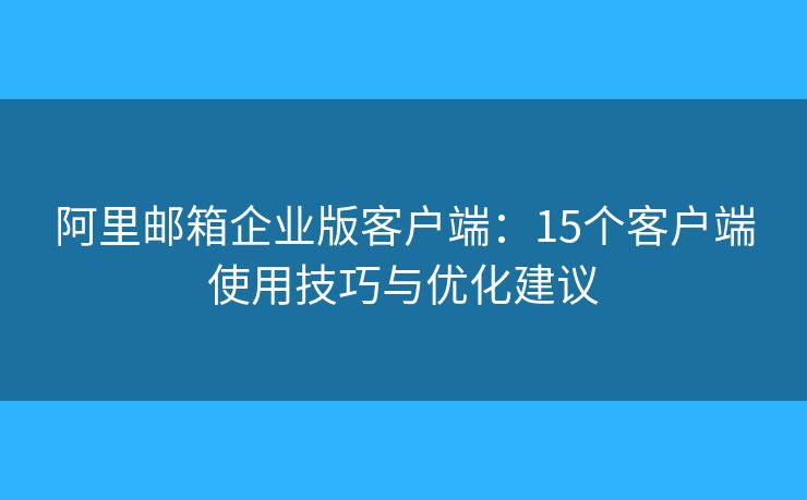 阿里郵箱企業(yè)版客戶端：15個客戶端使用技巧與優(yōu)化建議