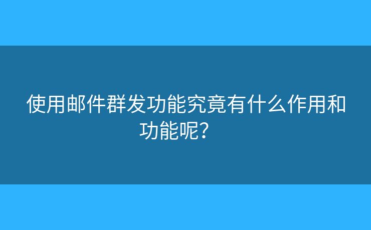 使用郵件群發(fā)功能究竟有什么作用和功能呢？   