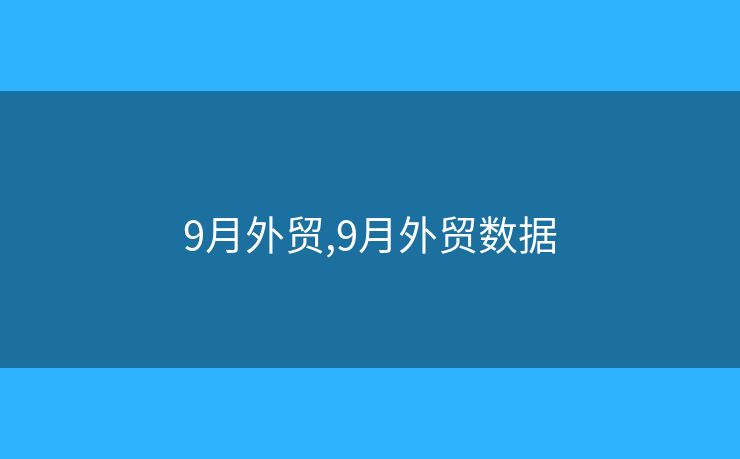 9月外貿(mào),9月外貿(mào)數(shù)據(jù)