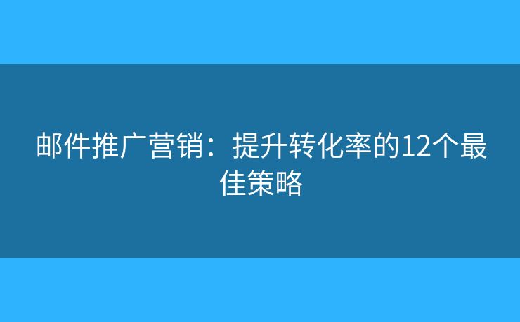 郵件推廣營銷：提升轉(zhuǎn)化率的12個(gè)最佳策略