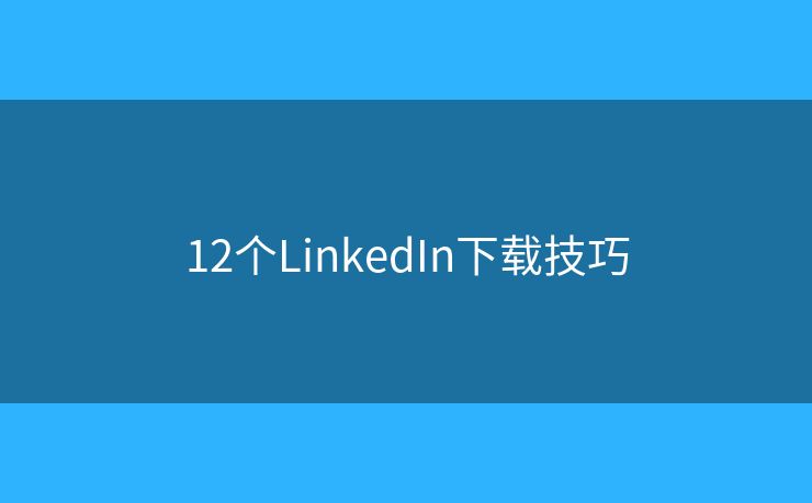 12個(gè)LinkedIn下載技巧