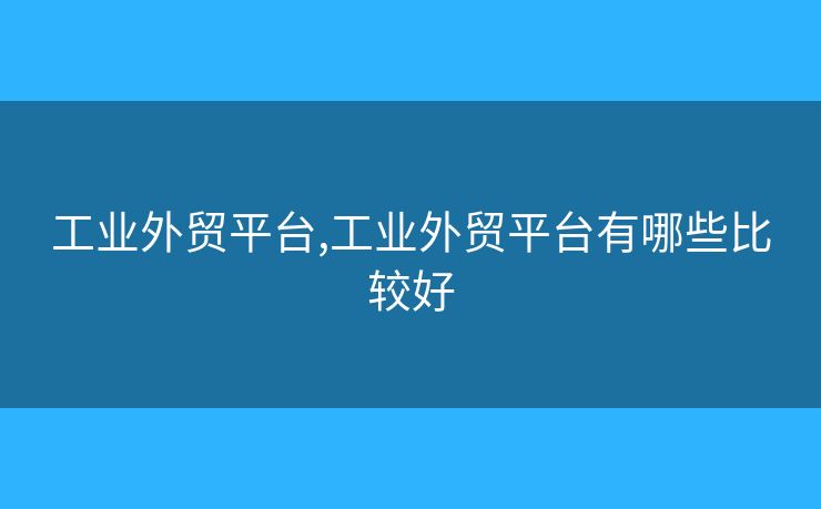 工業(yè)外貿(mào)平臺(tái),工業(yè)外貿(mào)平臺(tái)有哪些比較好
